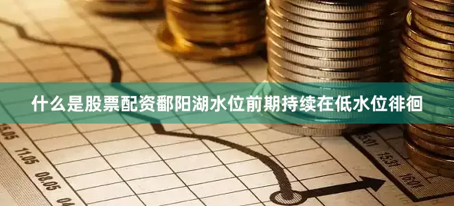 什么是股票配资鄱阳湖水位前期持续在低水位徘徊