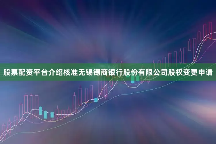 股票配资平台介绍核准无锡锡商银行股份有限公司股权变更申请