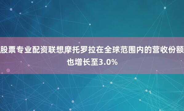 股票专业配资联想摩托罗拉在全球范围内的营收份额也增长至3.0%