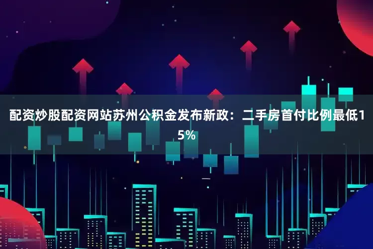配资炒股配资网站苏州公积金发布新政：二手房首付比例最低15%