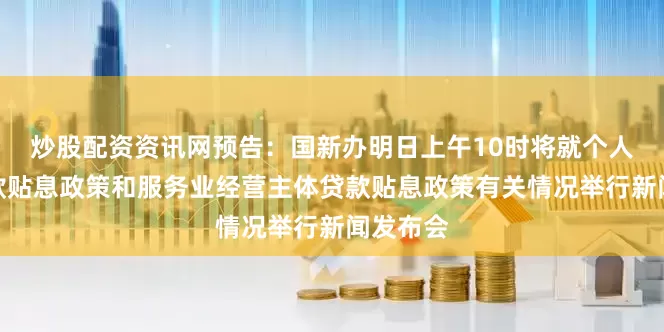 炒股配资资讯网预告：国新办明日上午10时将就个人消费贷款贴息政策和服务业经营主体贷款贴息政策有关情况举行新闻发布会