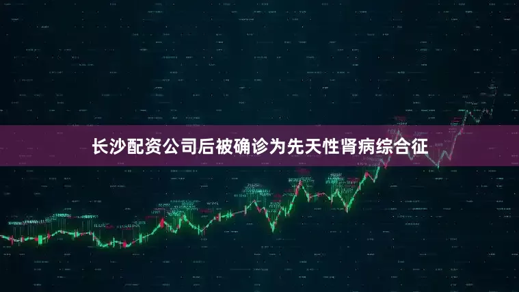 长沙配资公司后被确诊为先天性肾病综合征
