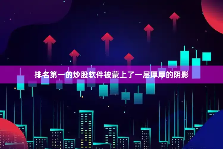 排名第一的炒股软件被蒙上了一层厚厚的阴影
