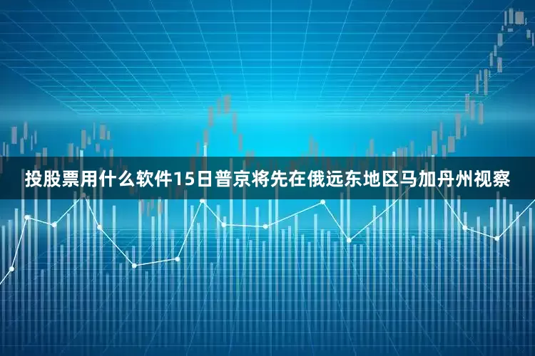 投股票用什么软件15日普京将先在俄远东地区马加丹州视察