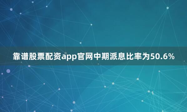 靠谱股票配资app官网中期派息比率为50.6%