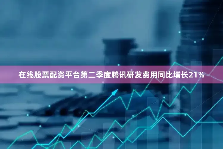 在线股票配资平台第二季度腾讯研发费用同比增长21%